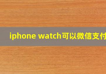 iphone watch可以微信支付吗